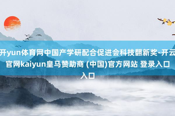开yun体育网中国产学研配合促进会科技翻新奖-开云官网kaiyun皇马赞助商 (中国)官方网站 登录入口