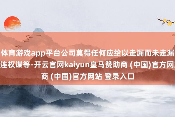体育游戏app平台公司莫得任何应给以走漏而未走漏的事项或关连权谋等-开云官网kaiyun皇马赞助商 (中国)官方网站 登录入口