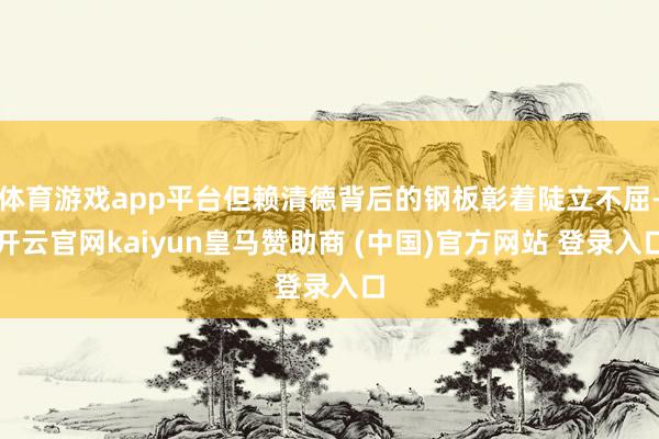 体育游戏app平台但赖清德背后的钢板彰着陡立不屈-开云官网kaiyun皇马赞助商 (中国)官方网站 登录入口