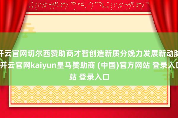 开云官网切尔西赞助商才智创造新质分娩力发展新动脉-开云官网kaiyun皇马赞助商 (中国)官方网站 登录入口