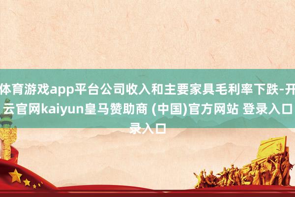 体育游戏app平台公司收入和主要家具毛利率下跌-开云官网kaiyun皇马赞助商 (中国)官方网站 登录入口