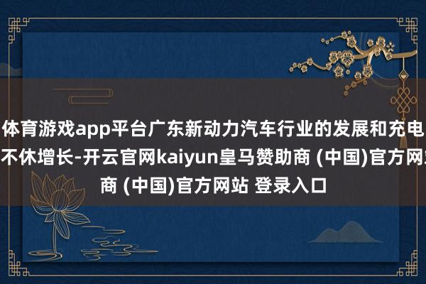 体育游戏app平台广东新动力汽车行业的发展和充电基础顺次的不休增长-开云官网kaiyun皇马赞助商 (中国)官方网站 登录入口