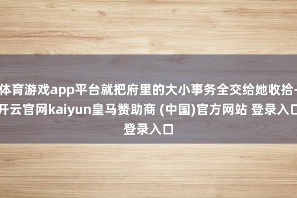 体育游戏app平台就把府里的大小事务全交给她收拾-开云官网kaiyun皇马赞助商 (中国)官方网站 登录入口