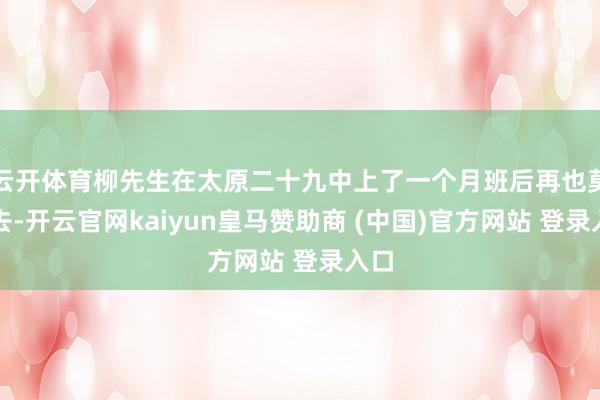 云开体育柳先生在太原二十九中上了一个月班后再也莫得去-开云官网kaiyun皇马赞助商 (中国)官方网站 登录入口
