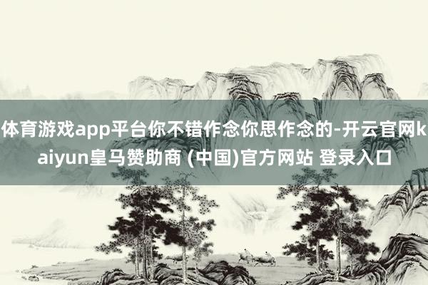 体育游戏app平台你不错作念你思作念的-开云官网kaiyun皇马赞助商 (中国)官方网站 登录入口
