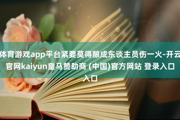 体育游戏app平台紧要莫得酿成东谈主员伤一火-开云官网kaiyun皇马赞助商 (中国)官方网站 登录入口