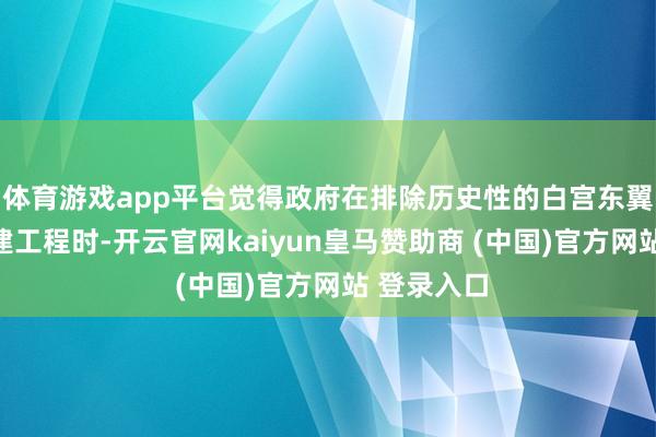 体育游戏app平台觉得政府在排除历史性的白宫东翼并开动新建工程时-开云官网kaiyun皇马赞助商 (中国)官方网站 登录入口