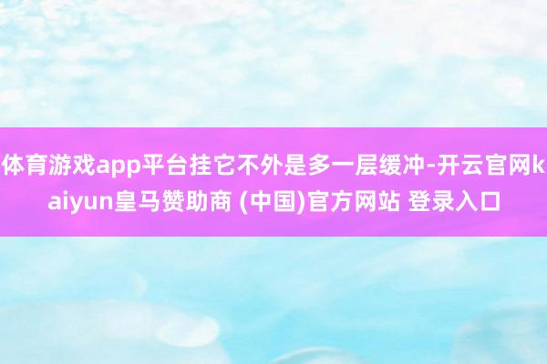 体育游戏app平台挂它不外是多一层缓冲-开云官网kaiyun皇马赞助商 (中国)官方网站 登录入口