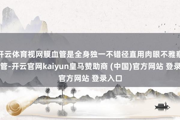 开云体育视网膜血管是全身独一不错径直用肉眼不雅察的血管-开云官网kaiyun皇马赞助商 (中国)官方网站 登录入口