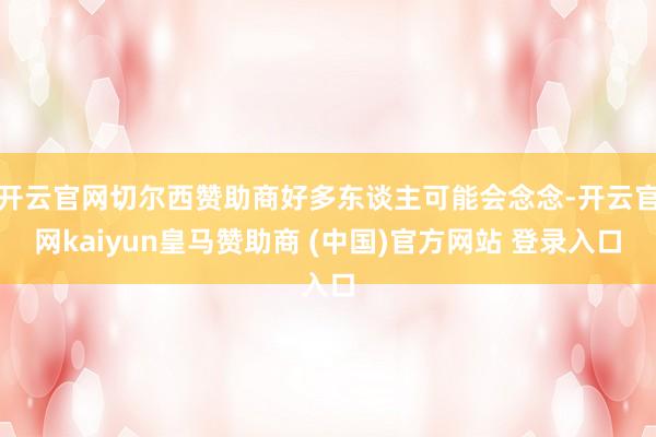 开云官网切尔西赞助商好多东谈主可能会念念-开云官网kaiyun皇马赞助商 (中国)官方网站 登录入口