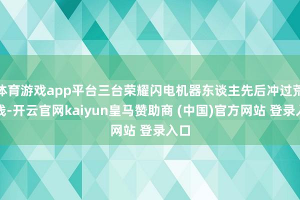 体育游戏app平台三台荣耀闪电机器东谈主先后冲过荒谬线-开云官网kaiyun皇马赞助商 (中国)官方网站 登录入口