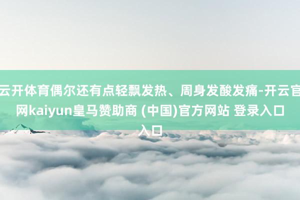 云开体育偶尔还有点轻飘发热、周身发酸发痛-开云官网kaiyun皇马赞助商 (中国)官方网站 登录入口