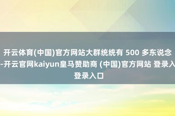 开云体育(中国)官方网站大群统统有 500 多东说念主-开云官网kaiyun皇马赞助商 (中国)官方网站 登录入口