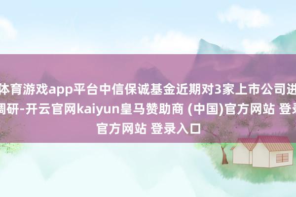 体育游戏app平台中信保诚基金近期对3家上市公司进行了调研-开云官网kaiyun皇马赞助商 (中国)官方网站 登录入口
