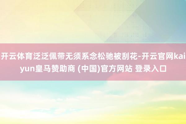开云体育泛泛佩带无须系念松驰被刮花-开云官网kaiyun皇马赞助商 (中国)官方网站 登录入口