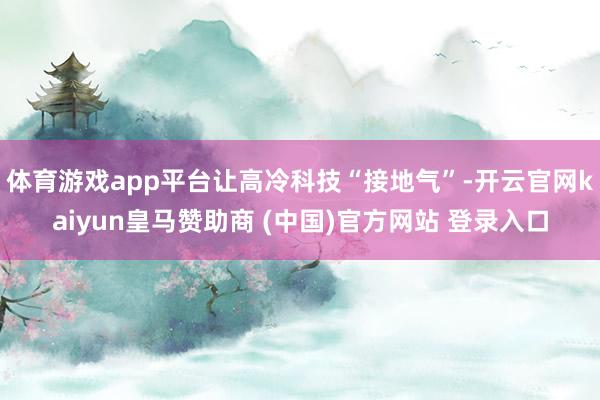 体育游戏app平台让高冷科技“接地气”-开云官网kaiyun皇马赞助商 (中国)官方网站 登录入口