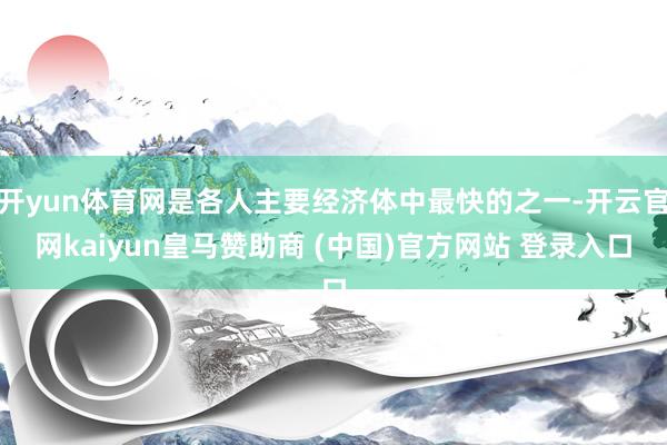 开yun体育网是各人主要经济体中最快的之一-开云官网kaiyun皇马赞助商 (中国)官方网站 登录入口
