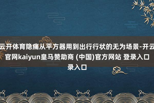 云开体育隐痛从平方器用到出行行状的无为场景-开云官网kaiyun皇马赞助商 (中国)官方网站 登录入口