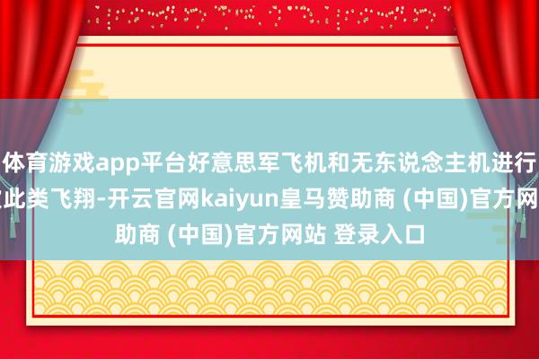 体育游戏app平台好意思军飞机和无东说念主机进行了至少25次此类飞翔-开云官网kaiyun皇马赞助商 (中国)官方网站 登录入口