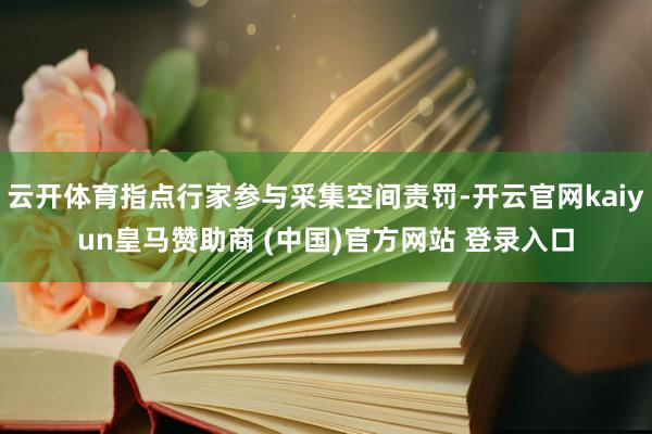 云开体育指点行家参与采集空间责罚-开云官网kaiyun皇马赞助商 (中国)官方网站 登录入口
