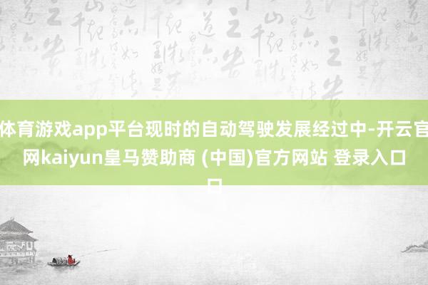 体育游戏app平台现时的自动驾驶发展经过中-开云官网kaiyun皇马赞助商 (中国)官方网站 登录入口