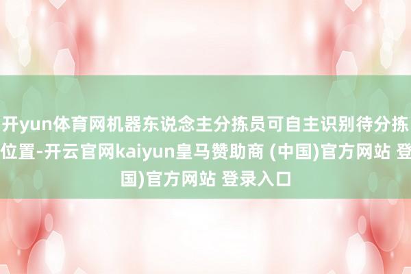 开yun体育网机器东说念主分拣员可自主识别待分拣包裹的位置-开云官网kaiyun皇马赞助商 (中国)官方网站 登录入口