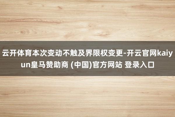 云开体育本次变动不触及界限权变更-开云官网kaiyun皇马赞助商 (中国)官方网站 登录入口