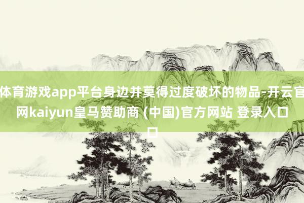 体育游戏app平台身边并莫得过度破坏的物品-开云官网kaiyun皇马赞助商 (中国)官方网站 登录入口