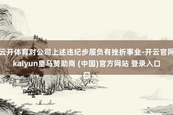 云开体育对公司上述违纪步履负有挫折事业-开云官网kaiyun皇马赞助商 (中国)官方网站 登录入口