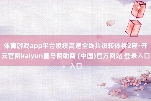 体育游戏app平台　　凌绥高速全线共设转体桥2座-开云官网kaiyun皇马赞助商 (中国)官方网站 登录入口