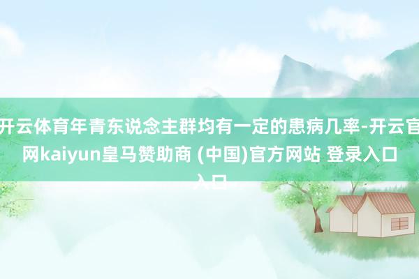 开云体育年青东说念主群均有一定的患病几率-开云官网kaiyun皇马赞助商 (中国)官方网站 登录入口