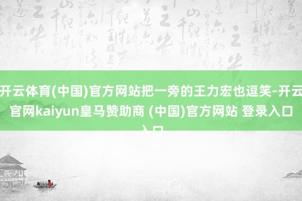 开云体育(中国)官方网站把一旁的王力宏也逗笑-开云官网kaiyun皇马赞助商 (中国)官方网站 登录入口