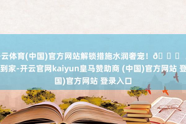 开云体育(中国)官方网站解锁措施水润奢宠！👉 跨境直邮到家-开云官网kaiyun皇马赞助商 (中国)官方网站 登录入口