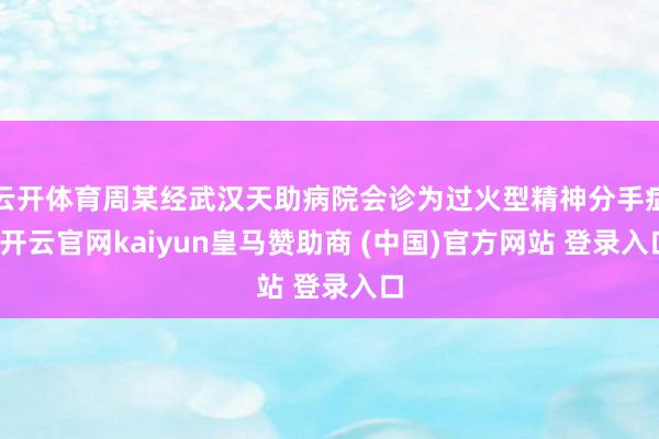 云开体育周某经武汉天助病院会诊为过火型精神分手症-开云官网kaiyun皇马赞助商 (中国)官方网站 登录入口