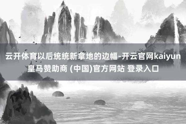 云开体育以后统统新拿地的边幅-开云官网kaiyun皇马赞助商 (中国)官方网站 登录入口