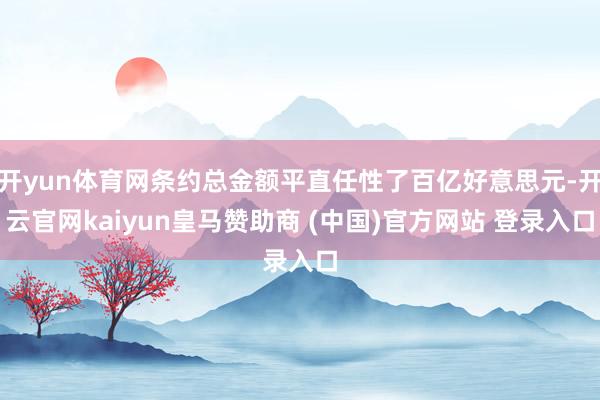 开yun体育网条约总金额平直任性了百亿好意思元-开云官网kaiyun皇马赞助商 (中国)官方网站 登录入口