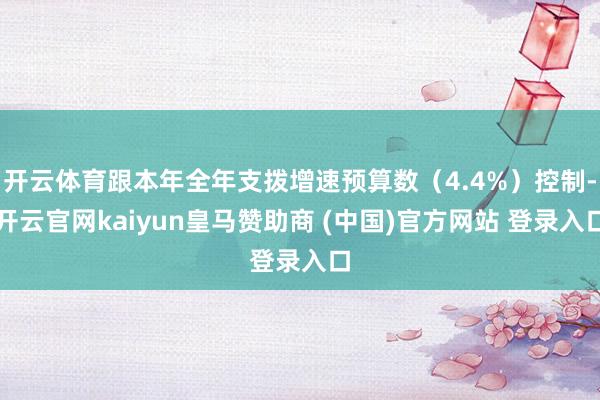 开云体育跟本年全年支拨增速预算数（4.4%）控制-开云官网kaiyun皇马赞助商 (中国)官方网站 登录入口