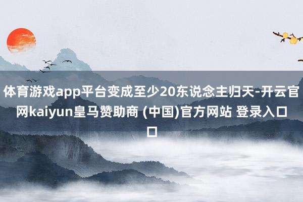 体育游戏app平台变成至少20东说念主归天-开云官网kaiyun皇马赞助商 (中国)官方网站 登录入口