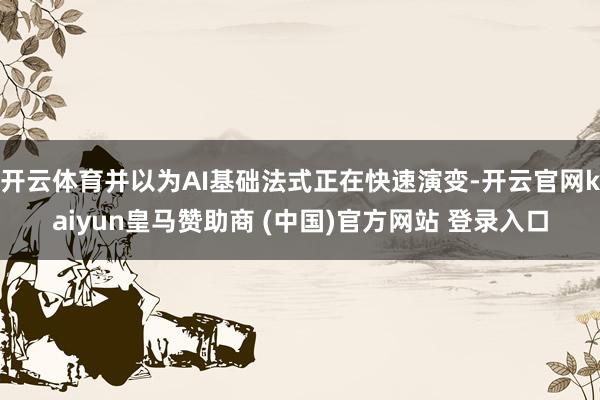 开云体育并以为AI基础法式正在快速演变-开云官网kaiyun皇马赞助商 (中国)官方网站 登录入口