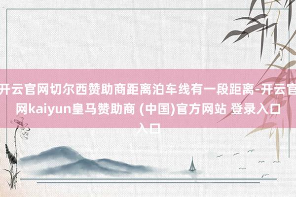 开云官网切尔西赞助商距离泊车线有一段距离-开云官网kaiyun皇马赞助商 (中国)官方网站 登录入口