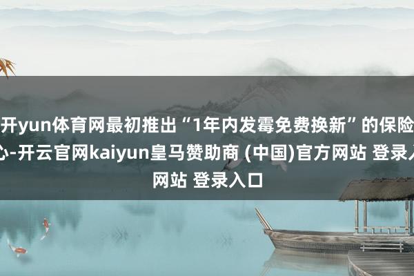 开yun体育网最初推出“1年内发霉免费换新”的保险开心-开云官网kaiyun皇马赞助商 (中国)官方网站 登录入口