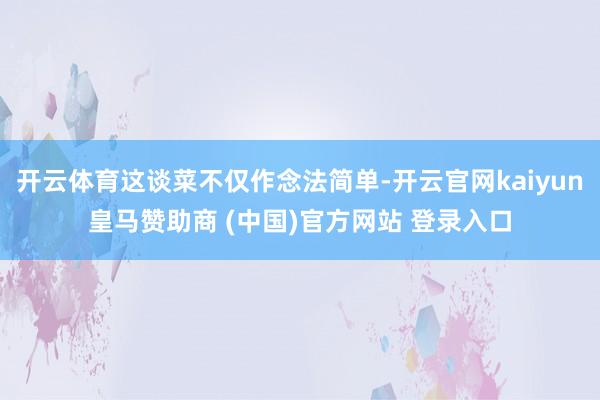 开云体育这谈菜不仅作念法简单-开云官网kaiyun皇马赞助商 (中国)官方网站 登录入口