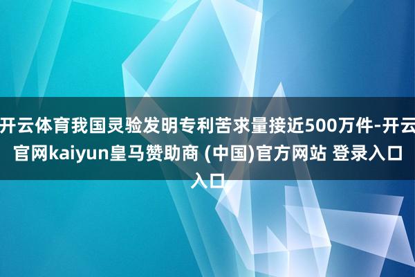 开云体育我国灵验发明专利苦求量接近500万件-开云官网kaiyun皇马赞助商 (中国)官方网站 登录入口