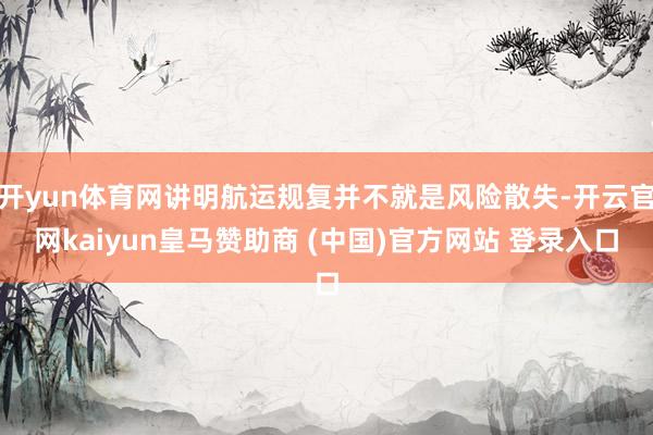 开yun体育网讲明航运规复并不就是风险散失-开云官网kaiyun皇马赞助商 (中国)官方网站 登录入口