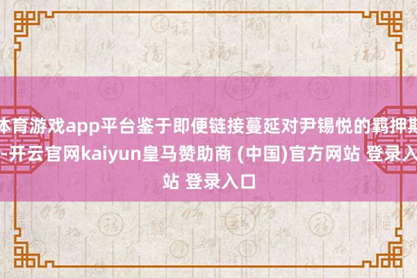 体育游戏app平台鉴于即便链接蔓延对尹锡悦的羁押期限-开云官网kaiyun皇马赞助商 (中国)官方网站 登录入口