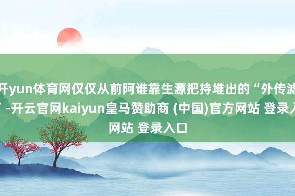 开yun体育网仅仅从前阿谁靠生源把持堆出的“外传滤镜”-开云官网kaiyun皇马赞助商 (中国)官方网站 登录入口