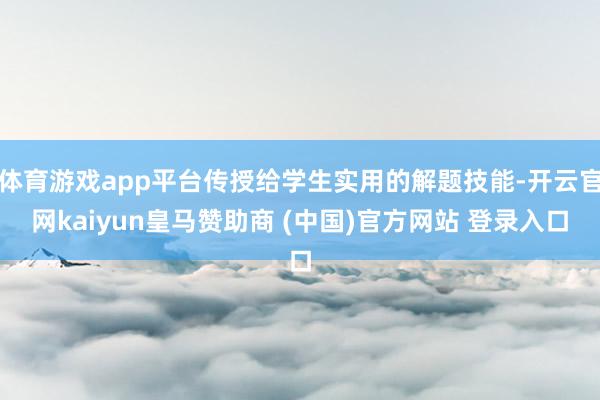 体育游戏app平台传授给学生实用的解题技能-开云官网kaiyun皇马赞助商 (中国)官方网站 登录入口