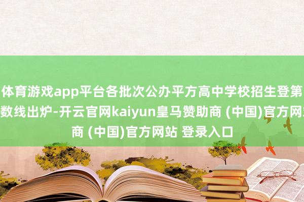 体育游戏app平台各批次公办平方高中学校招生登第最低投档分数线出炉-开云官网kaiyun皇马赞助商 (中国)官方网站 登录入口