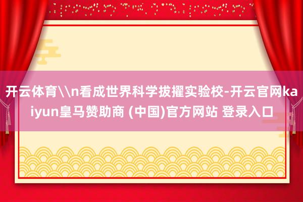 开云体育\n看成世界科学拔擢实验校-开云官网kaiyun皇马赞助商 (中国)官方网站 登录入口