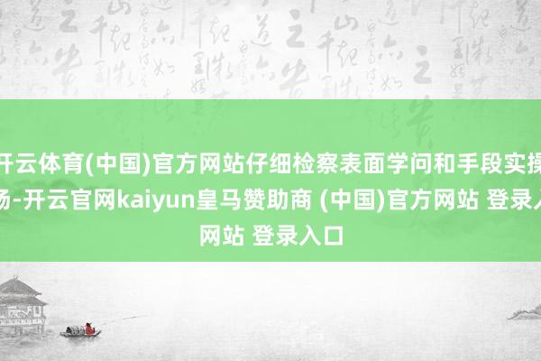 开云体育(中国)官方网站仔细检察表面学问和手段实操科场-开云官网kaiyun皇马赞助商 (中国)官方网站 登录入口